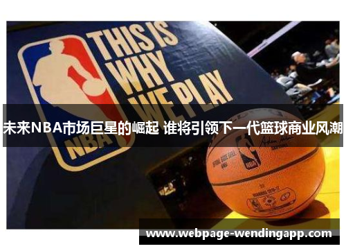 未来NBA市场巨星的崛起 谁将引领下一代篮球商业风潮