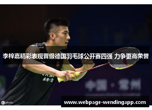 李梓嘉精彩表现晋级德国羽毛球公开赛四强 力争更高荣誉 李梓嘉精彩表现晋级德国羽毛球公开赛四强 力争更高荣誉