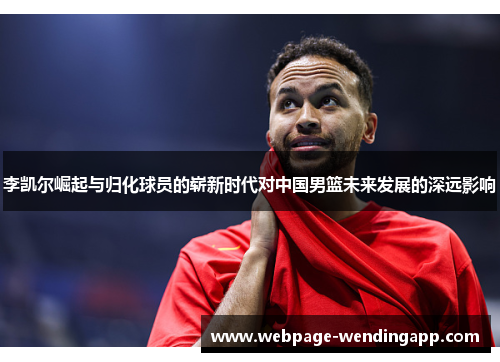 李凯尔崛起与归化球员的崭新时代对中国男篮未来发展的深远影响