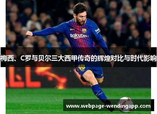 梅西、C罗与贝尔三大西甲传奇的辉煌对比与时代影响 梅西、C罗与贝尔三大西甲传奇的辉煌对比与时代影响