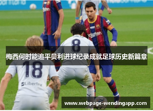 梅西何时能追平贝利进球纪录成就足球历史新篇章