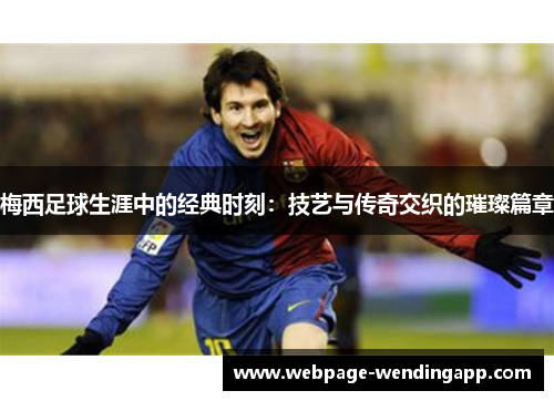 梅西足球生涯中的经典时刻：技艺与传奇交织的璀璨篇章
