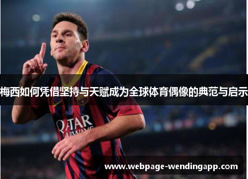 梅西如何凭借坚持与天赋成为全球体育偶像的典范与启示