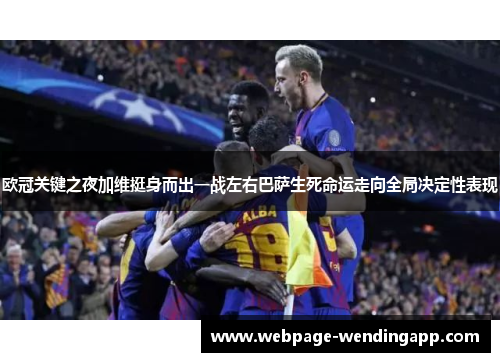 欧冠关键之夜加维挺身而出一战左右巴萨生死命运走向全局决定性表现