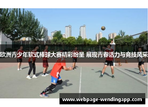 欧洲青少年软式棒球大赛精彩纷呈 展现青春活力与竞技风采