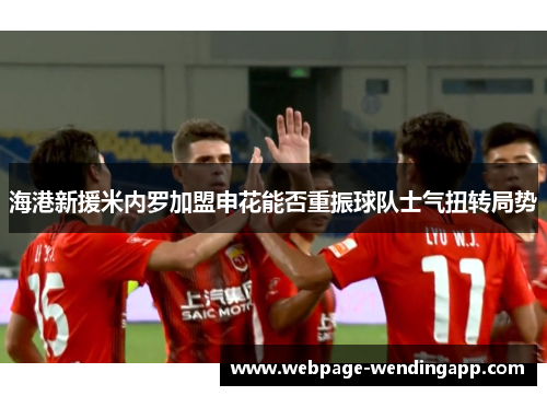 海港新援米内罗加盟申花能否重振球队士气扭转局势