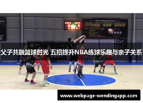 父子共融篮球时光 五招提升NBA练球乐趣与亲子关系